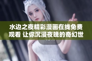 水边之夜精彩漫画在线免费观看 让你沉浸夜晚的奇幻世界