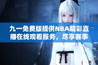 九一免费版提供NBA精彩直播在线观看服务，尽享赛事乐趣