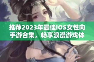 推荐2023年最佳iOS女性向手游合集，畅享浪漫游戏体验