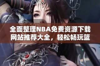 全面整理NBA免费资源下载网站推荐大全，轻松畅玩篮球比赛