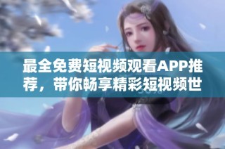 最全免费短视频观看APP推荐，带你畅享精彩短视频世界