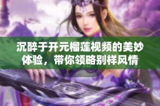 沉醉于开元榴莲视频的美妙体验，带你领略别样风情