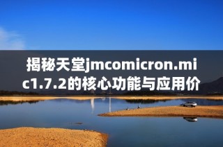 揭秘天堂jmcomicron.mic1.7.2的核心功能与应用价值