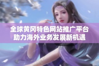 全球黄冈特色网站推广平台助力海外业务发展新机遇