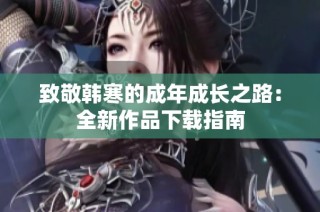 致敬韩寒的成年成长之路：全新作品下载指南