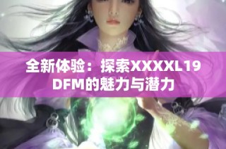 全新体验：探索XXXXL19DFM的魅力与潜力