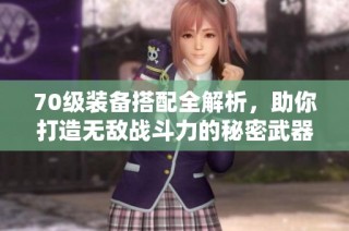 70级装备搭配全解析，助你打造无敌战斗力的秘密武器