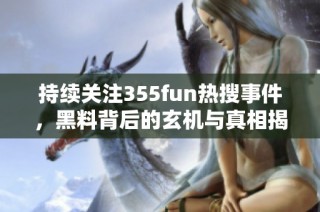 持续关注355fun热搜事件，黑料背后的玄机与真相揭秘