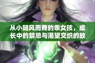 从小随风而舞的乖女孩，成长中的禁忌与渴望交织的故事