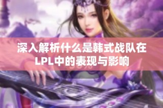 深入解析什么是韩式战队在LPL中的表现与影响