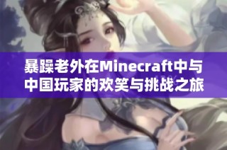 暴躁老外在Minecraft中与中国玩家的欢笑与挑战之旅