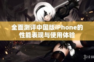 全面测评中国版iPhone的性能表现与使用体验