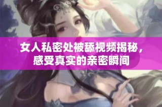 女人私密处被舔视频揭秘，感受真实的亲密瞬间