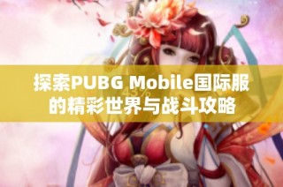 探索PUBG Mobile国际服的精彩世界与战斗攻略