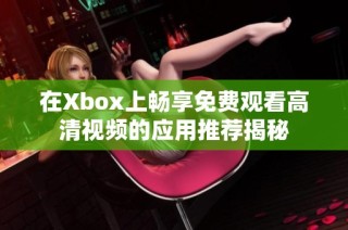 在Xbox上畅享免费观看高清视频的应用推荐揭秘