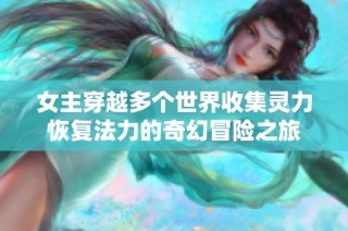 女主穿越多个世界收集灵力恢复法力的奇幻冒险之旅