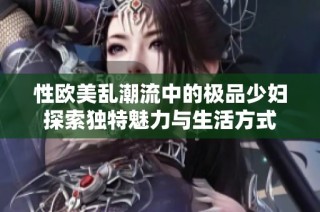 性欧美乱潮流中的极品少妇探索独特魅力与生活方式