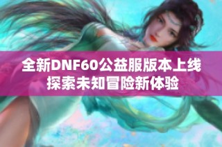 全新DNF60公益服版本上线 探索未知冒险新体验