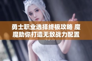 勇士职业选择终极攻略 魔魔助你打造无敌战力配置