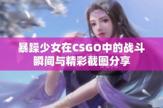 暴躁少女在CSGO中的战斗瞬间与精彩截图分享