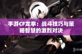 手游CF龙拳：战斗技巧与策略智慧的激烈对决