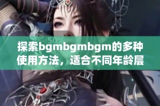 探索bgmbgmbgm的多种使用方法，适合不同年龄层的用户