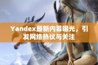 Yandex最新内幕曝光，引发网络热议与关注