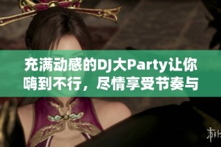 充满动感的DJ大Party让你嗨到不行，尽情享受节奏与热情