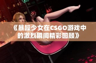 《暴躁少女在CSGO游戏中的激烈瞬间精彩回顾》