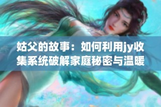 姑父的故事：如何利用jy收集系统破解家庭秘密与温暖回忆