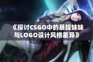 《探讨CSGO中的暴躁妹妹与LOGO设计风格差异》