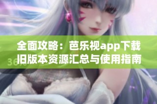 全面攻略：芭乐视app下载旧版本资源汇总与使用指南