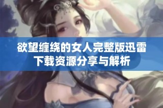 欲望缠绕的女人完整版迅雷下载资源分享与解析