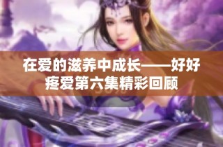 在爱的滋养中成长——好好疼爱第六集精彩回顾