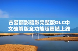 古墓丽影暗影完整版DLC中文破解版全功能版震撼上线