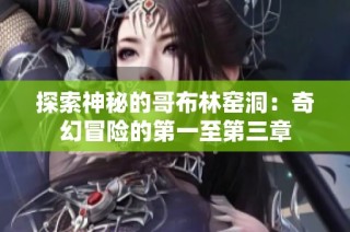 探索神秘的哥布林窑洞：奇幻冒险的第一至第三章