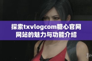 探索txvlogcom糖心官网网站的魅力与功能介绍