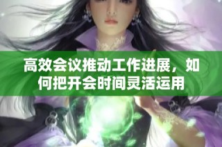 高效会议推动工作进展，如何把开会时间灵活运用