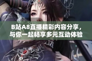 B站A8直播精彩内容分享，与你一起畅享多元互动体验