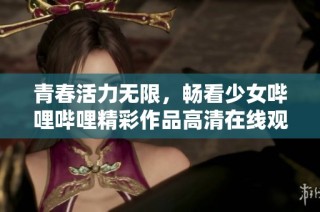 青春活力无限，畅看少女哔哩哔哩精彩作品高清在线观看