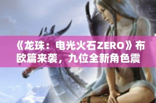《龙珠：电光火石ZERO》布欧篇来袭，九位全新角色震撼登场