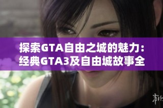 探索GTA自由之城的魅力：经典GTA3及自由城故事全攻略