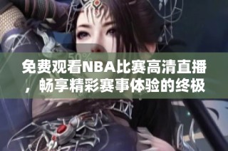 免费观看NBA比赛高清直播，畅享精彩赛事体验的终极指南