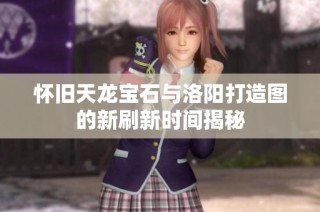 怀旧天龙宝石与洛阳打造图的新刷新时间揭秘