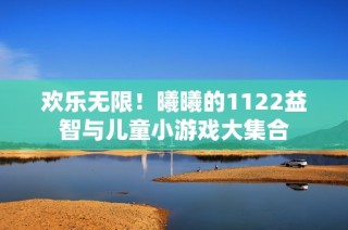 欢乐无限！曦曦的1122益智与儿童小游戏大集合