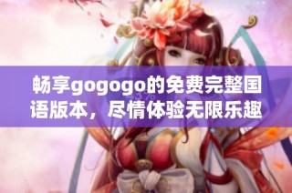 畅享gogogo的免费完整国语版本，尽情体验无限乐趣