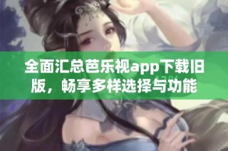 全面汇总芭乐视app下载旧版，畅享多样选择与功能