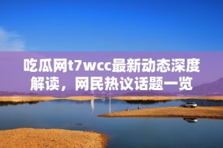 吃瓜网t7wcc最新动态深度解读，网民热议话题一览