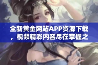 全新黄金网站APP资源下载，视频精彩内容尽在掌握之中