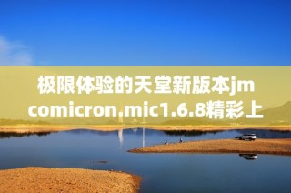 极限体验的天堂新版本jmcomicron.mic1.6.8精彩上线